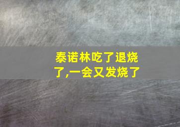 泰诺林吃了退烧了,一会又发烧了