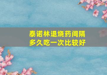 泰诺林退烧药间隔多久吃一次比较好