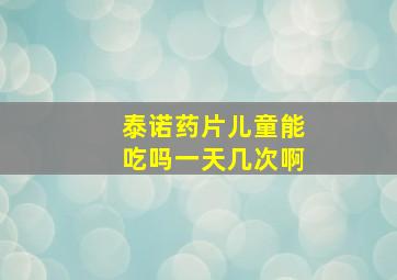 泰诺药片儿童能吃吗一天几次啊