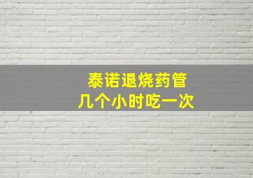 泰诺退烧药管几个小时吃一次