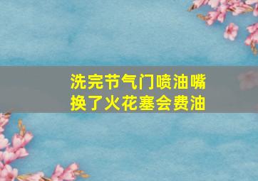 洗完节气门喷油嘴换了火花塞会费油