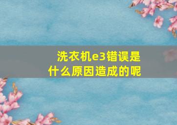 洗衣机e3错误是什么原因造成的呢