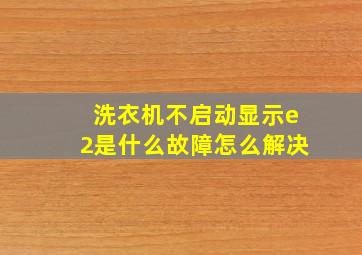 洗衣机不启动显示e2是什么故障怎么解决