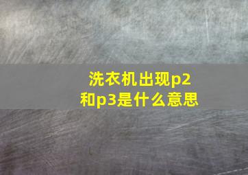 洗衣机出现p2和p3是什么意思