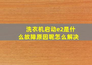 洗衣机启动e2是什么故障原因呢怎么解决