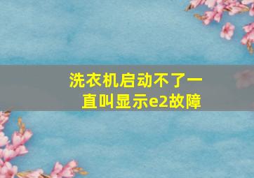 洗衣机启动不了一直叫显示e2故障