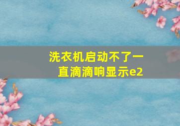 洗衣机启动不了一直滴滴响显示e2