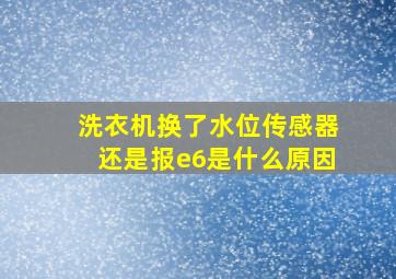 洗衣机换了水位传感器还是报e6是什么原因