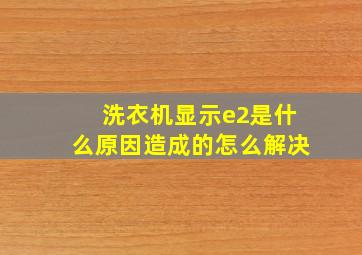 洗衣机显示e2是什么原因造成的怎么解决