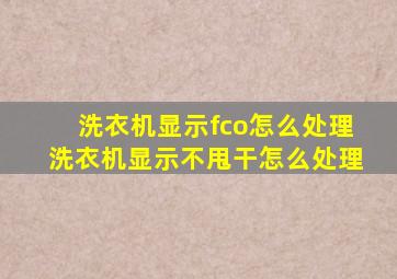 洗衣机显示fco怎么处理洗衣机显示不甩干怎么处理