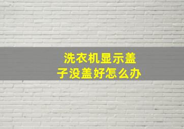 洗衣机显示盖子没盖好怎么办