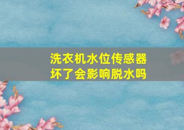 洗衣机水位传感器坏了会影响脱水吗