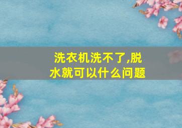 洗衣机洗不了,脱水就可以什么问题