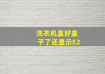 洗衣机盖好盖子了还显示E2