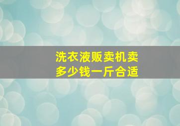 洗衣液贩卖机卖多少钱一斤合适