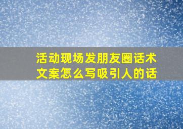 活动现场发朋友圈话术文案怎么写吸引人的话