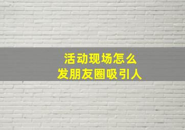 活动现场怎么发朋友圈吸引人