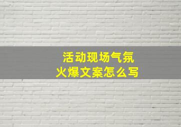 活动现场气氛火爆文案怎么写