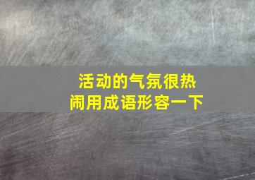 活动的气氛很热闹用成语形容一下