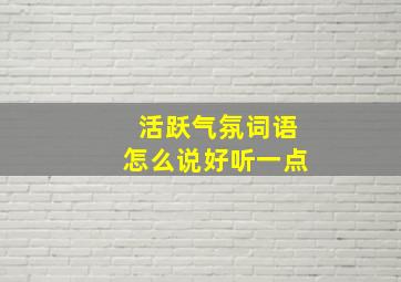 活跃气氛词语怎么说好听一点