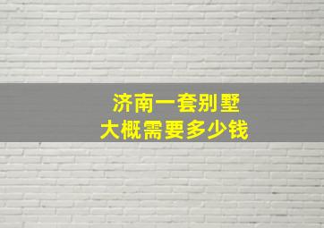 济南一套别墅大概需要多少钱