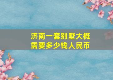 济南一套别墅大概需要多少钱人民币