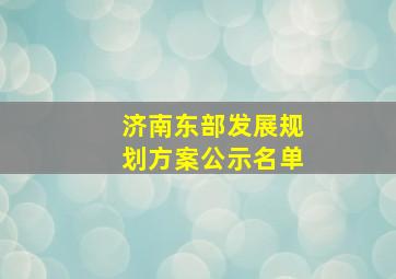 济南东部发展规划方案公示名单