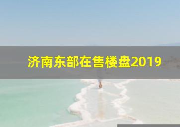 济南东部在售楼盘2019