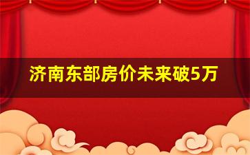 济南东部房价未来破5万