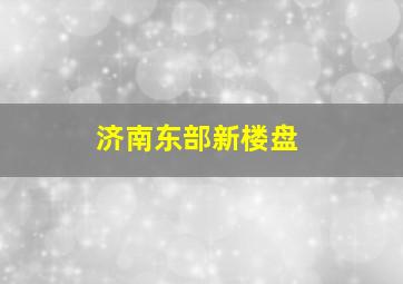 济南东部新楼盘