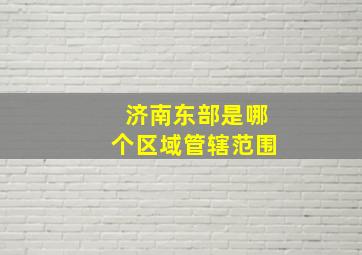 济南东部是哪个区域管辖范围