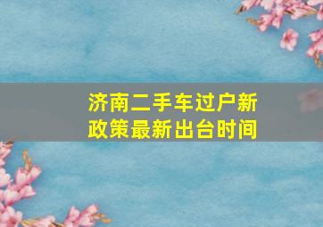 济南二手车过户新政策最新出台时间