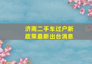 济南二手车过户新政策最新出台消息