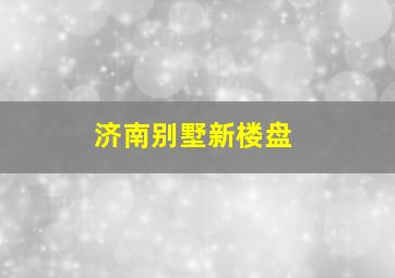 济南别墅新楼盘