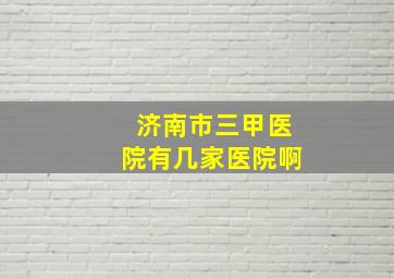 济南市三甲医院有几家医院啊