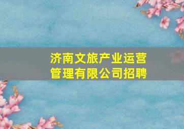 济南文旅产业运营管理有限公司招聘