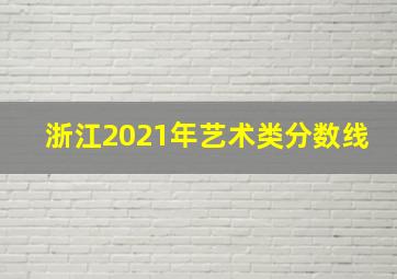 浙江2021年艺术类分数线