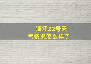 浙江22号天气情况怎么样了