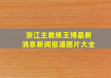 浙江主教练王博最新消息新闻报道图片大全