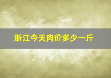 浙江今天肉价多少一斤