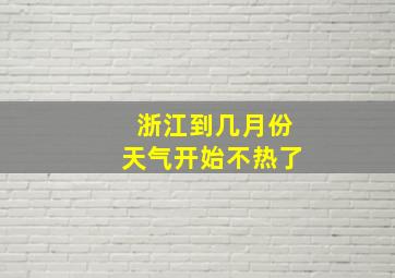 浙江到几月份天气开始不热了