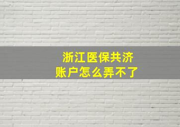 浙江医保共济账户怎么弄不了