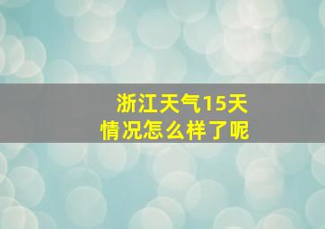 浙江天气15天情况怎么样了呢