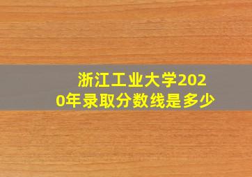 浙江工业大学2020年录取分数线是多少