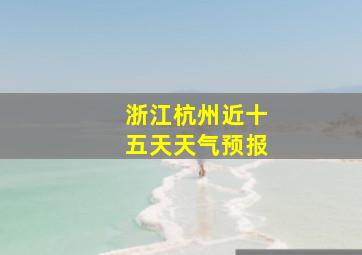 浙江杭州近十五天天气预报