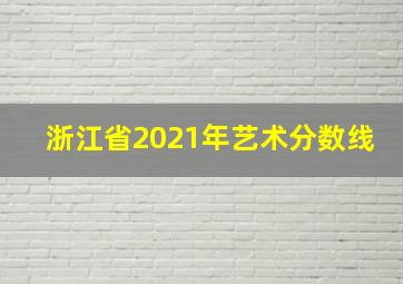 浙江省2021年艺术分数线