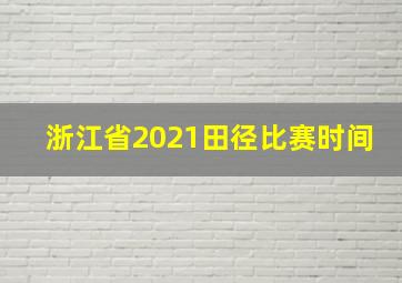 浙江省2021田径比赛时间