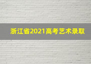 浙江省2021高考艺术录取