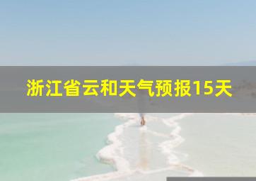 浙江省云和天气预报15天