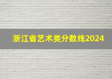 浙江省艺术类分数线2024